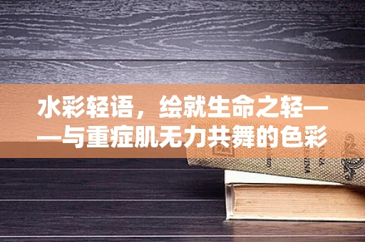 水彩轻语，绘就生命之轻——与重症肌无力共舞的色彩日记