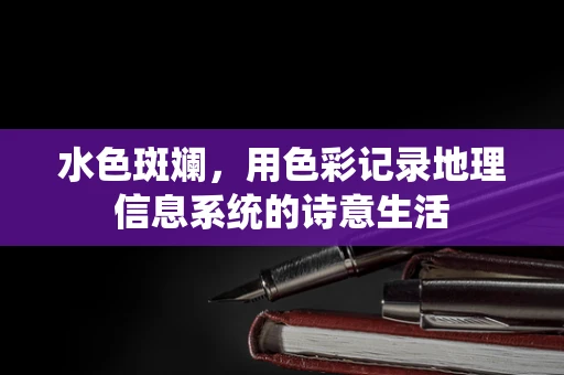 水色斑斓，用色彩记录地理信息系统的诗意生活