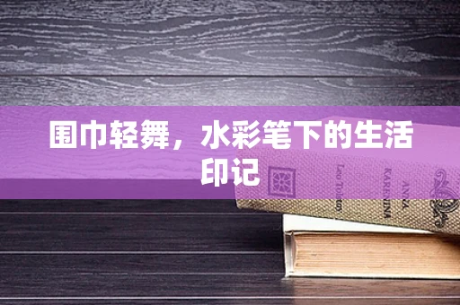围巾轻舞，水彩笔下的生活印记