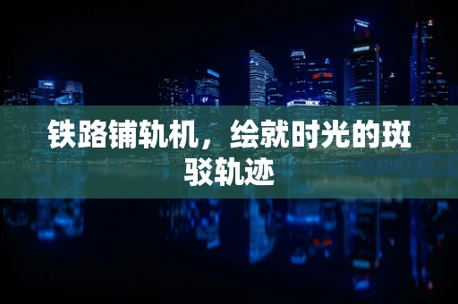 铁路铺轨机，绘就时光的斑驳轨迹