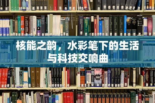 核能之韵，水彩笔下的生活与科技交响曲