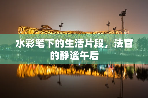 水彩笔下的生活片段，法官的静谧午后