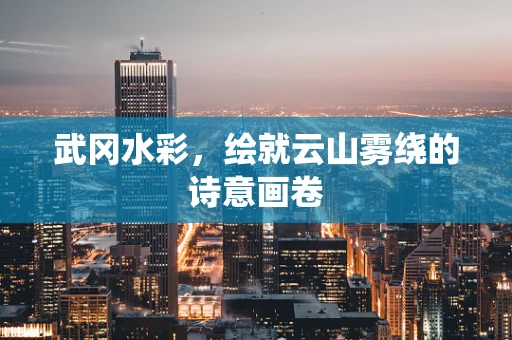 武冈水彩，绘就云山雾绕的诗意画卷