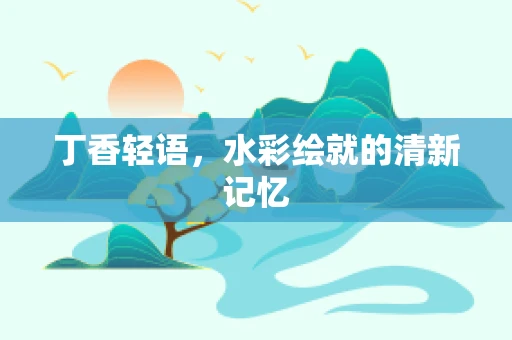 丁香轻语，水彩绘就的清新记忆