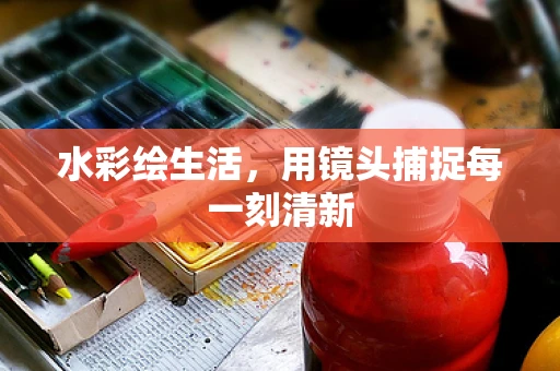 水彩绘生活，用镜头捕捉每一刻清新