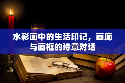 水彩画中的生活印记，画廊与画框的诗意对话