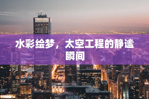 水彩绘梦，太空工程的静谧瞬间