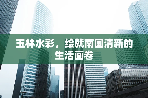 玉林水彩，绘就南国清新的生活画卷