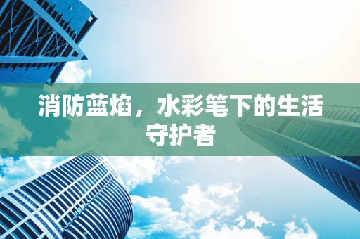 消防蓝焰，水彩笔下的生活守护者