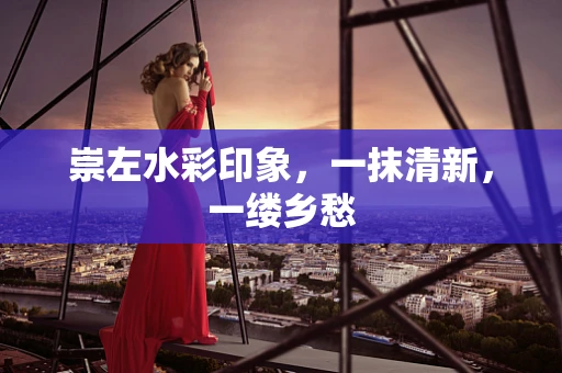 崇左水彩印象，一抹清新，一缕乡愁