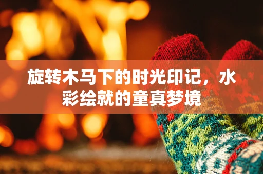 旋转木马下的时光印记，水彩绘就的童真梦境