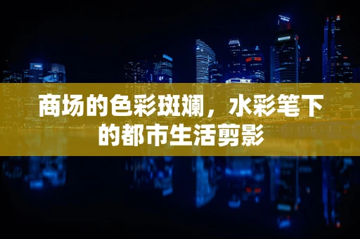 商场的色彩斑斓，水彩笔下的都市生活剪影