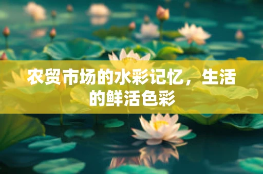 农贸市场的水彩记忆，生活的鲜活色彩