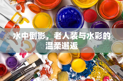 水中倒影，老人装与水彩的温柔邂逅