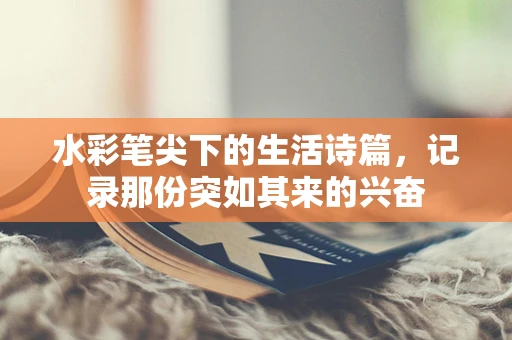 水彩笔尖下的生活诗篇，记录那份突如其来的兴奋