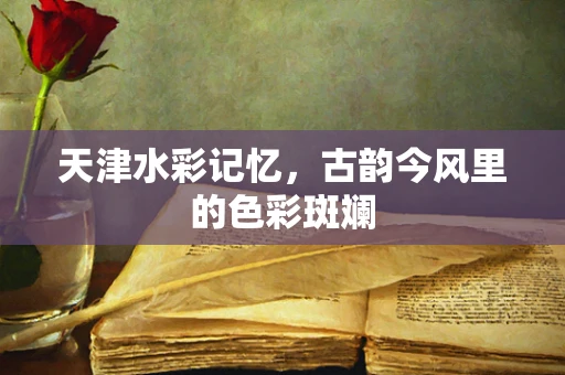 天津水彩记忆，古韵今风里的色彩斑斓
