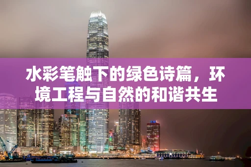 水彩笔触下的绿色诗篇，环境工程与自然的和谐共生