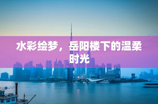 水彩绘梦，岳阳楼下的温柔时光