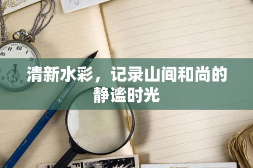 清新水彩，记录山间和尚的静谧时光
