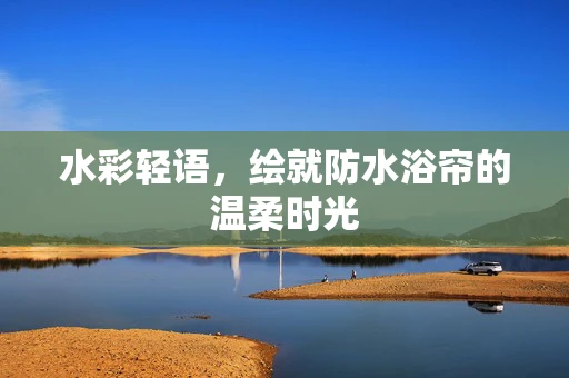 水彩轻语，绘就防水浴帘的温柔时光