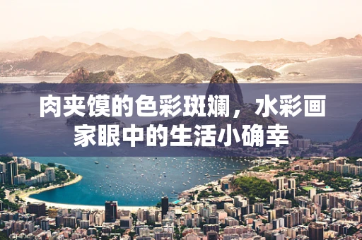 肉夹馍的色彩斑斓，水彩画家眼中的生活小确幸