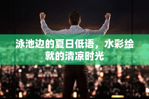 泳池边的夏日低语，水彩绘就的清凉时光