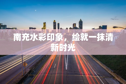 南充水彩印象，绘就一抹清新时光