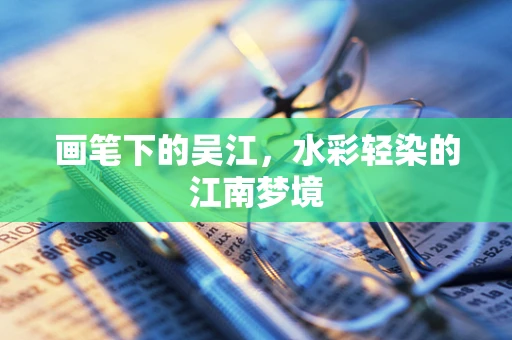 画笔下的吴江，水彩轻染的江南梦境