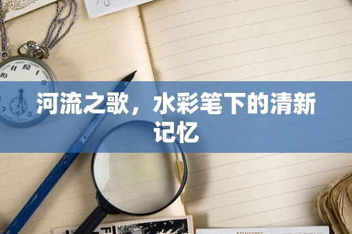 河流之歌，水彩笔下的清新记忆