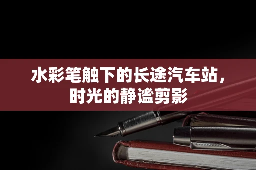 水彩笔触下的长途汽车站，时光的静谧剪影