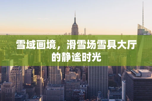 雪域画境，滑雪场雪具大厅的静谧时光