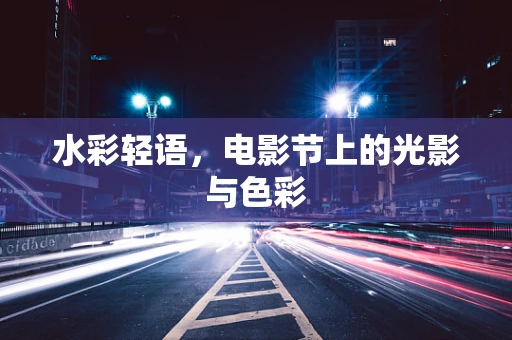 水彩轻语，电影节上的光影与色彩