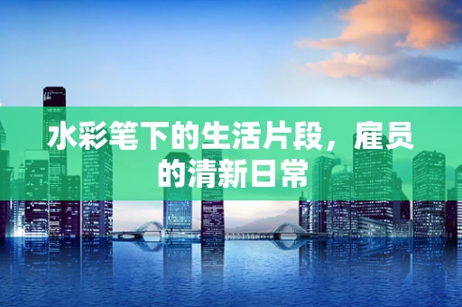 水彩笔下的生活片段，雇员的清新日常
