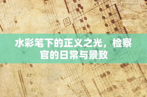 水彩笔下的正义之光，检察官的日常与景致