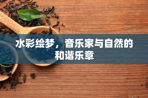 水彩绘梦，音乐家与自然的和谐乐章