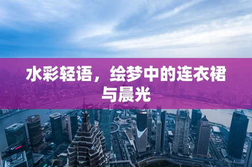 水彩轻语，绘梦中的连衣裙与晨光