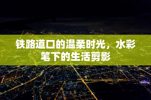 铁路道口的温柔时光，水彩笔下的生活剪影
