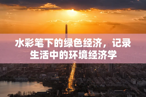 水彩笔下的绿色经济，记录生活中的环境经济学