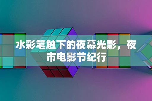 水彩笔触下的夜幕光影，夜市电影节纪行