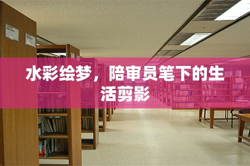 水彩绘梦，陪审员笔下的生活剪影