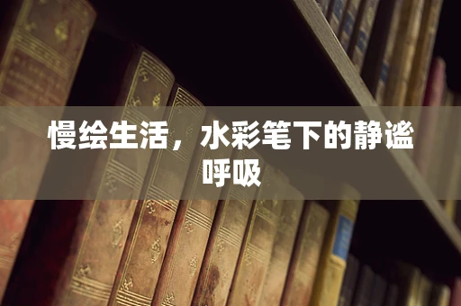 慢绘生活，水彩笔下的静谧呼吸