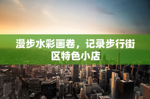 漫步水彩画卷，记录步行街区特色小店