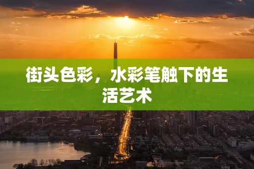 街头色彩，水彩笔触下的生活艺术