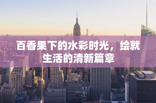 百香果下的水彩时光，绘就生活的清新篇章