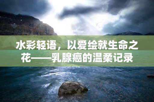 水彩轻语，以爱绘就生命之花——乳腺癌的温柔记录