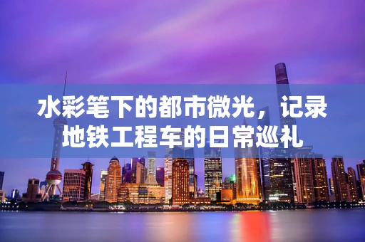 水彩笔下的都市微光，记录地铁工程车的日常巡礼