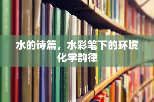 水的诗篇，水彩笔下的环境化学韵律
