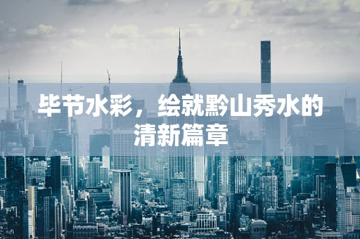 毕节水彩，绘就黔山秀水的清新篇章