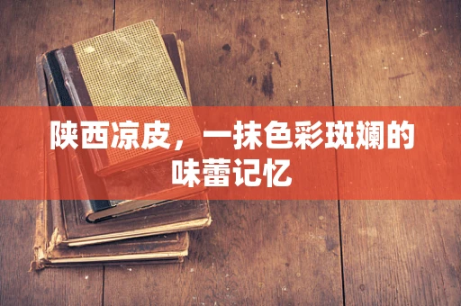 陕西凉皮，一抹色彩斑斓的味蕾记忆