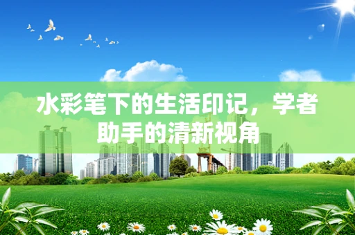 水彩笔下的生活印记，学者助手的清新视角